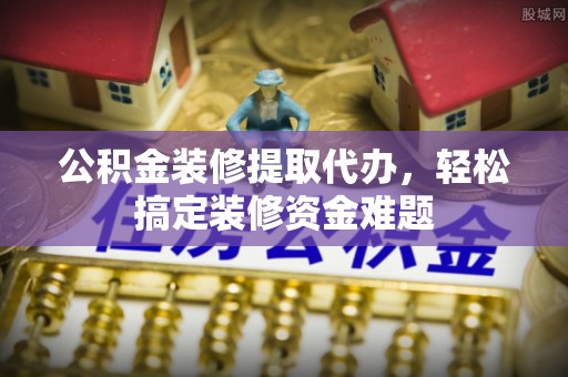乌什公积金装修提取代办，轻松搞定装修资金难题