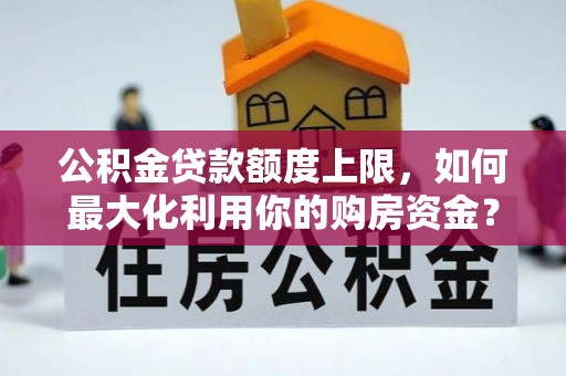乌什公积金贷款额度上限，如何最大化利用你的购房资金？