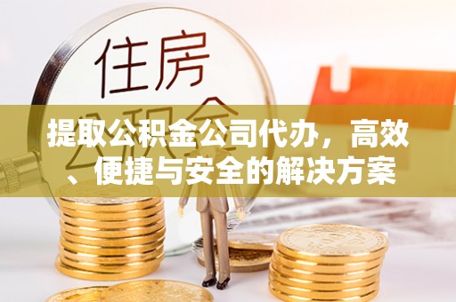 乌什提取公积金公司代办，高效、便捷与安全的解决方案