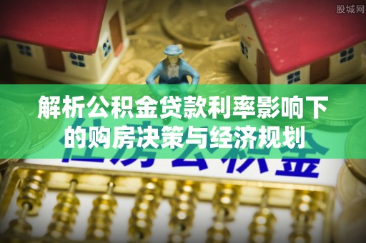 乌什解析公积金贷款利率影响下的购房决策与经济规划