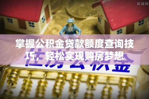 乌什掌握公积金贷款额度查询技巧，轻松实现购房梦想