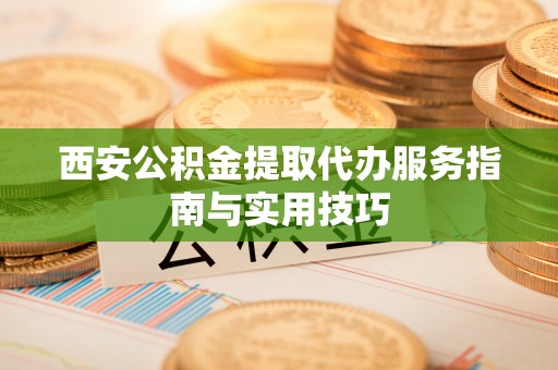 乌什西安公积金提取代办服务指南与实用技巧