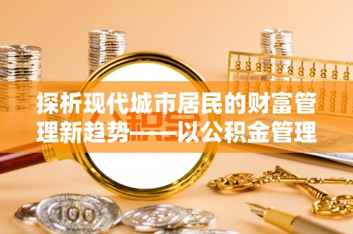 乌什探析现代城市居民的财富管理新趋势——以公积金管理中心为核心