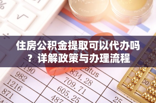 乌什住房公积金提取可以代办吗？详解政策与办理流程