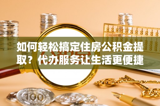 乌什如何轻松搞定住房公积金提取？代办服务让生活更便捷