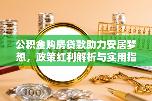 乌什公积金购房贷款助力安居梦想，政策红利解析与实用指南
