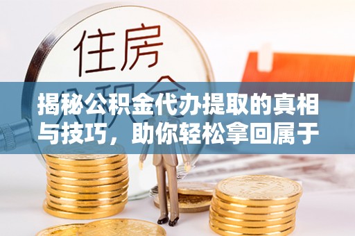 乌什揭秘公积金代办提取的真相与技巧，助你轻松拿回属于自己的钱