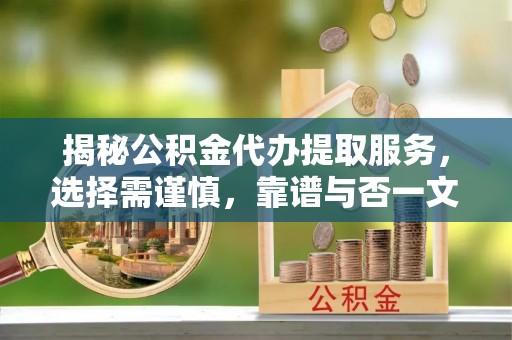 乌什揭秘公积金代办提取服务，选择需谨慎，靠谱与否一文详解