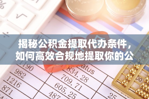 乌什揭秘公积金提取代办条件，如何高效合规地提取你的公积金