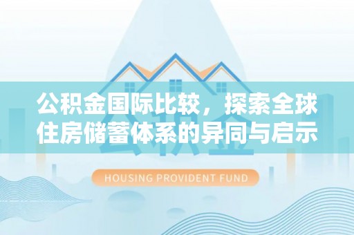乌什公积金国际比较，探索全球住房储蓄体系的异同与启示