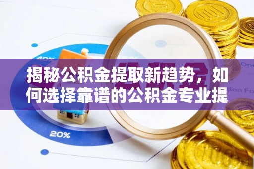 乌什揭秘公积金提取新趋势，如何选择靠谱的公积金专业提取代办服务