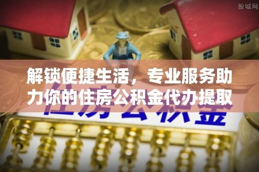 乌什解锁便捷生活，专业服务助力你的住房公积金代办提取