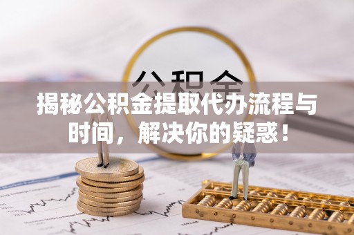 乌什揭秘公积金提取代办流程与时间，解决你的疑惑！