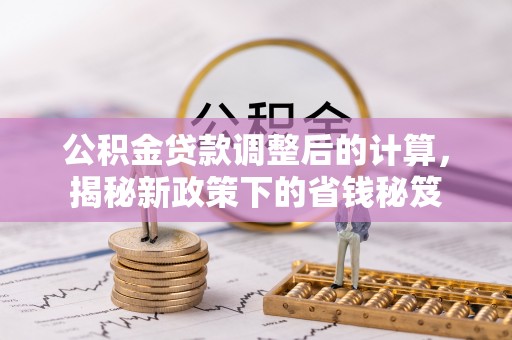 乌什公积金贷款调整后的计算，揭秘新政策下的省钱秘笈
