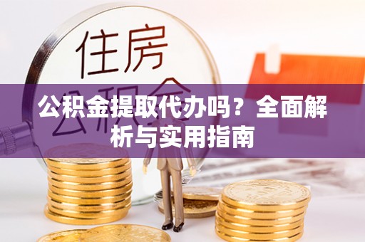 乌什公积金提取代办吗？全面解析与实用指南