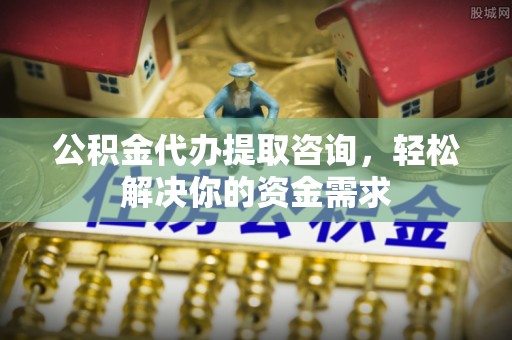 乌什公积金代办提取咨询，轻松解决你的资金需求