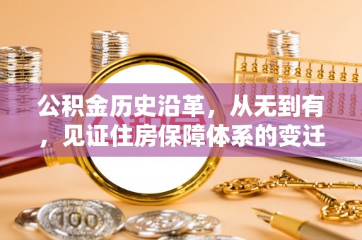 乌什公积金历史沿革，从无到有，见证住房保障体系的变迁