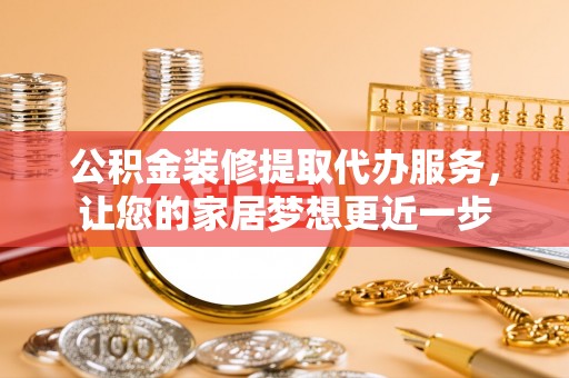 乌什公积金装修提取代办服务，让您的家居梦想更近一步