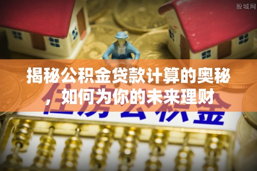 乌什揭秘公积金贷款计算的奥秘，如何为你的未来理财