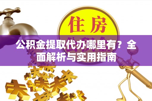乌什公积金提取代办哪里有？全面解析与实用指南