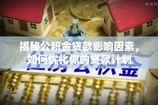 乌什揭秘公积金贷款影响因素，如何优化你的贷款计划