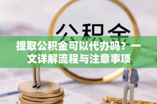 乌什提取公积金可以代办吗？一文详解流程与注意事项