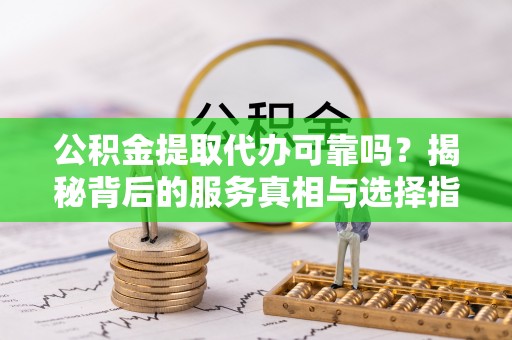 乌什公积金提取代办可靠吗？揭秘背后的服务真相与选择指南
