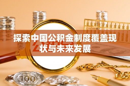 乌什探索中国公积金制度覆盖现状与未来发展