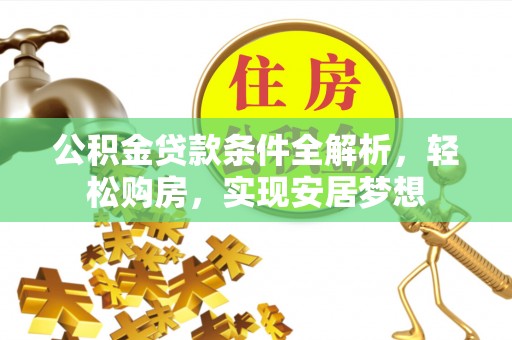 乌什公积金贷款条件全解析，轻松购房，实现安居梦想