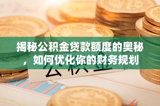 乌什揭秘公积金贷款额度的奥秘，如何优化你的财务规划