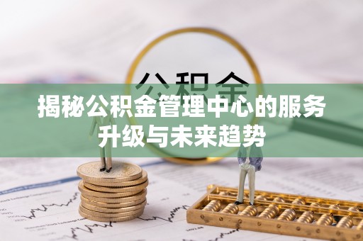乌什揭秘公积金管理中心的服务升级与未来趋势