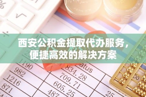 乌什西安公积金提取代办服务，便捷高效的解决方案