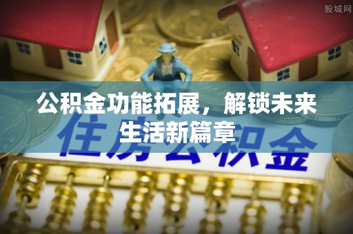 乌什公积金功能拓展，解锁未来生活新篇章