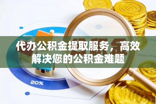 乌什代办公积金提取服务，高效解决您的公积金难题
