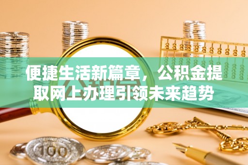 乌什便捷生活新篇章，公积金提取网上办理引领未来趋势