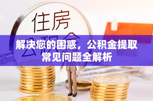 乌什解决您的困惑，公积金提取常见问题全解析
