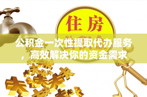 乌什公积金一次性提取代办服务，高效解决你的资金需求
