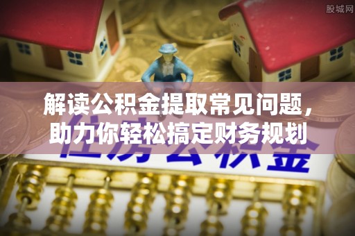乌什解读公积金提取常见问题，助力你轻松搞定财务规划