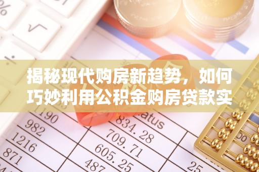 乌什揭秘现代购房新趋势，如何巧妙利用公积金购房贷款实现梦想家园
