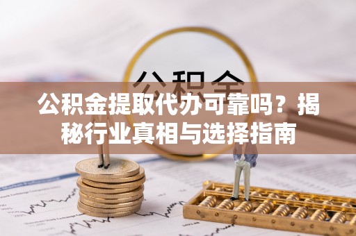 乌什公积金提取代办可靠吗？揭秘行业真相与选择指南
