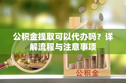 乌什公积金提取可以代办吗？详解流程与注意事项