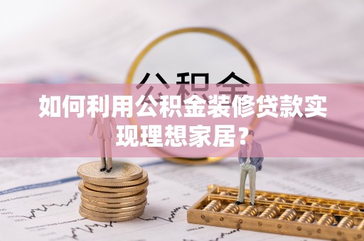 乌什如何利用公积金装修贷款实现理想家居？