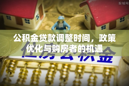 乌什公积金贷款调整时间，政策优化与购房者的机遇