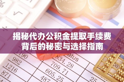 乌什揭秘代办公积金提取手续费背后的秘密与选择指南