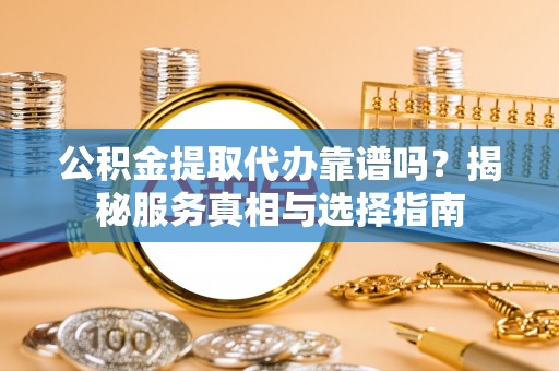 乌什公积金提取代办靠谱吗？揭秘服务真相与选择指南
