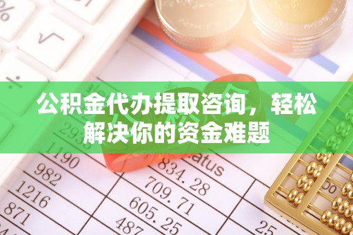 乌什公积金代办提取咨询，轻松解决你的资金难题