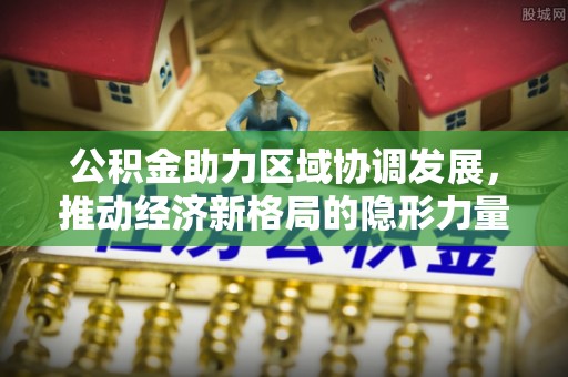 乌什公积金助力区域协调发展，推动经济新格局的隐形力量