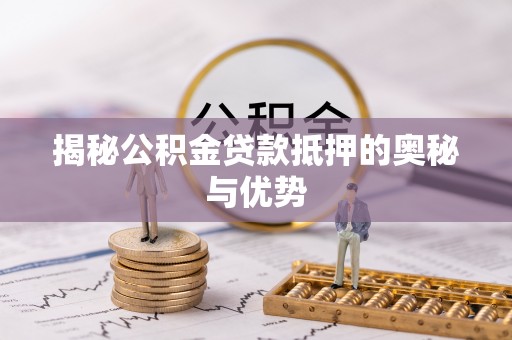 乌什揭秘公积金贷款抵押的奥秘与优势
