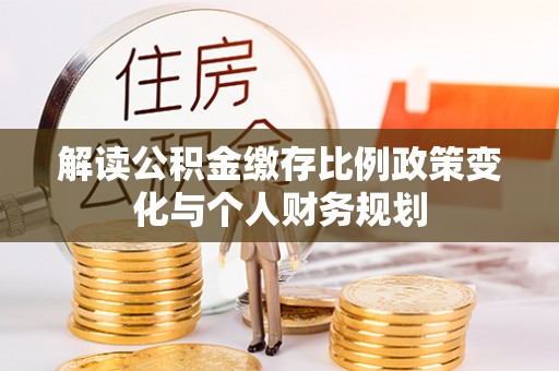乌什解读公积金缴存比例政策变化与个人财务规划