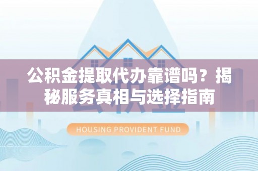 乌什公积金提取代办靠谱吗？揭秘服务真相与选择指南